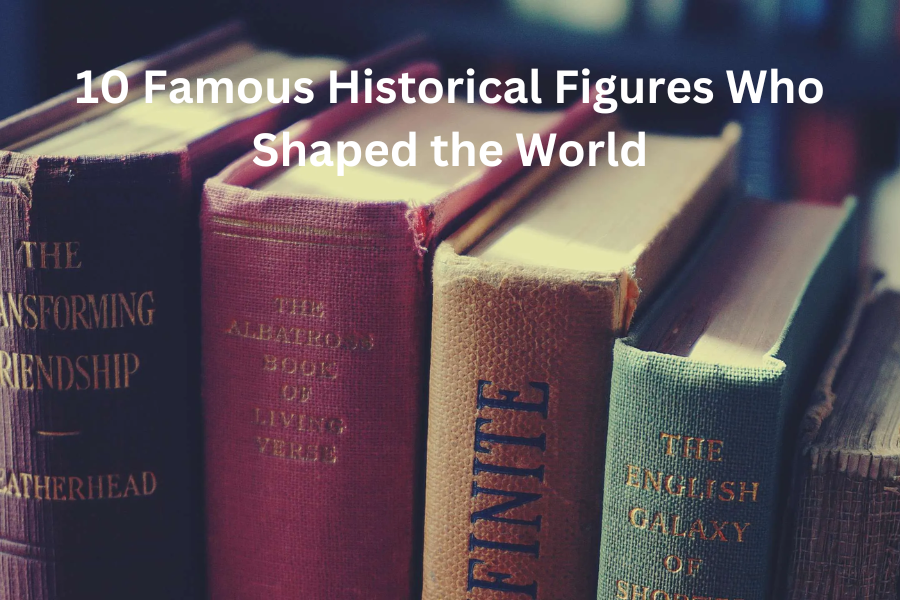 10 Famous Historical Figures Who Shaped the World